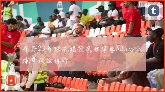 乔丹23号球衣退役风潮席卷NBA各队球员致敬传奇