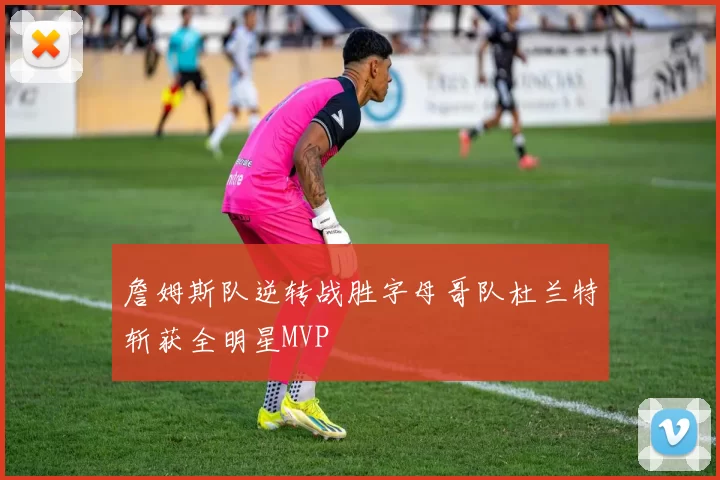 詹姆斯队逆转战胜字母哥队杜兰特斩获全明星MVP