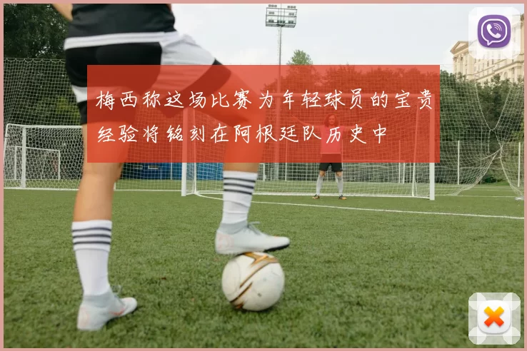 梅西称这场比赛为年轻球员的宝贵经验将铭刻在阿根廷队历史中