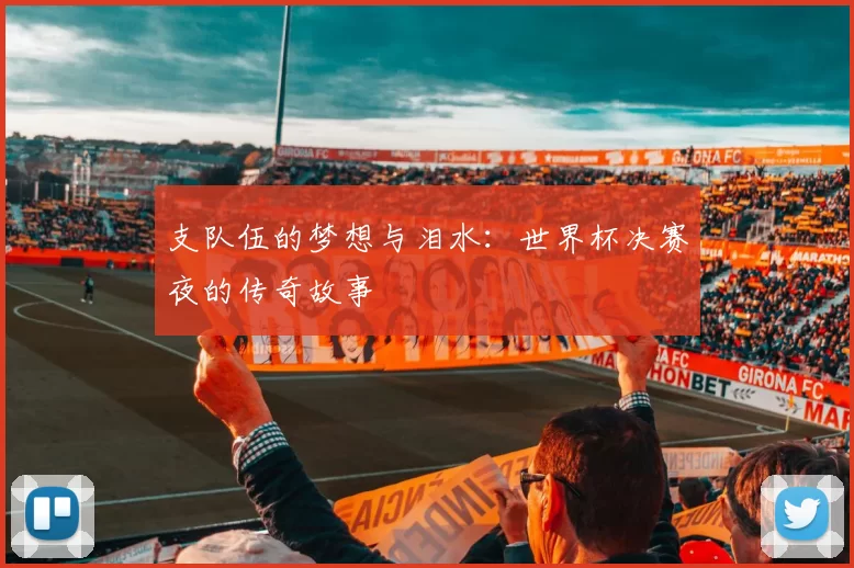 支队伍的梦想与泪水:世界杯决赛夜的传奇故事