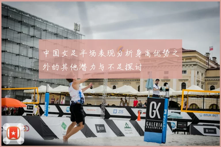 中国女足半场表现分析身高优势之外的其他潜力与不足探讨