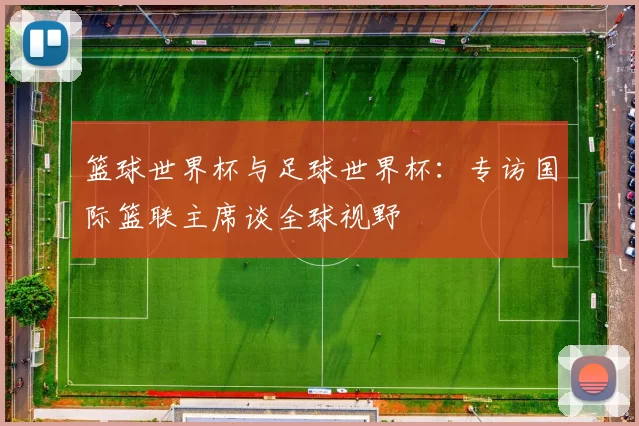 篮球世界杯与足球世界杯:专访国际篮联主席谈全球视野