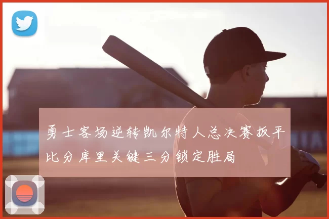 勇士客场逆转凯尔特人总决赛扳平比分库里关键三分锁定胜局