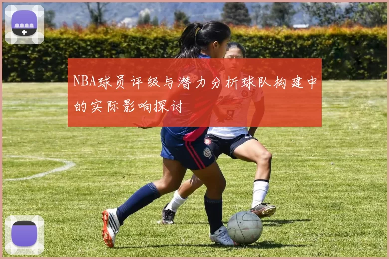 NBA球员评级与潜力分析球队构建中的实际影响探讨