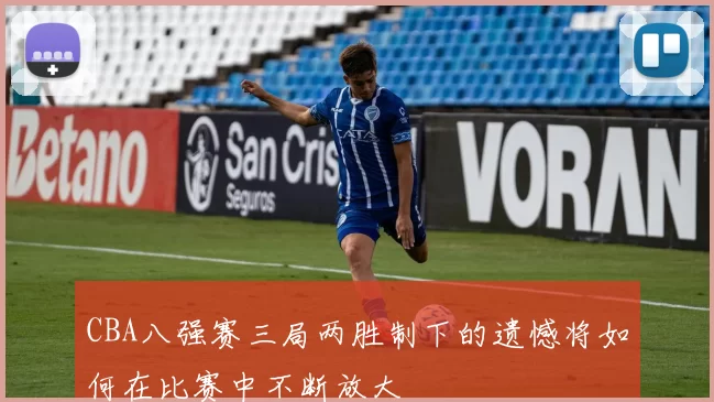 CBA八强赛三局两胜制下的遗憾将如何在比赛中不断放大
