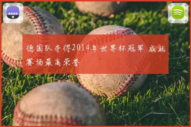 德国队夺得2014年世界杯冠军 成就赛场最高荣誉