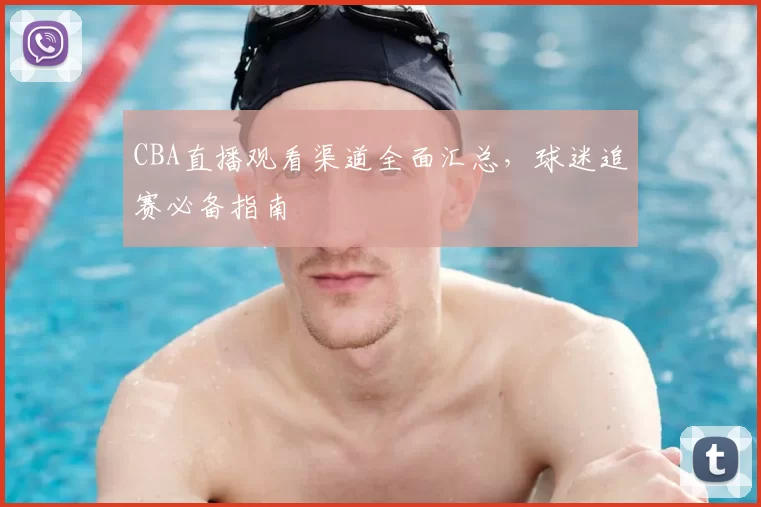 CBA直播观看渠道全面汇总,球迷追赛必备指南