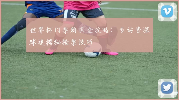 世界杯门票购买全攻略：专访资深球迷揭秘抢票技巧