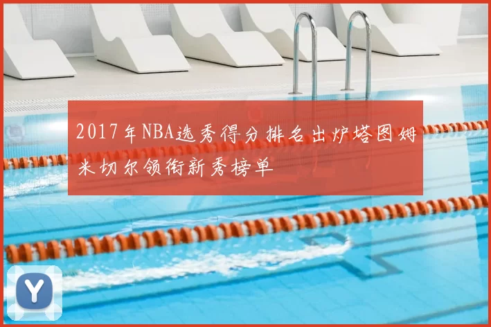 2017年NBA选秀得分排名出炉塔图姆米切尔领衔新秀榜单