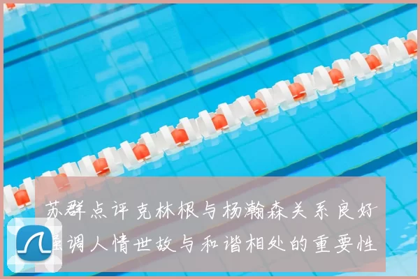 苏群点评克林根与杨瀚森关系良好强调人情世故与和谐相处的重要性