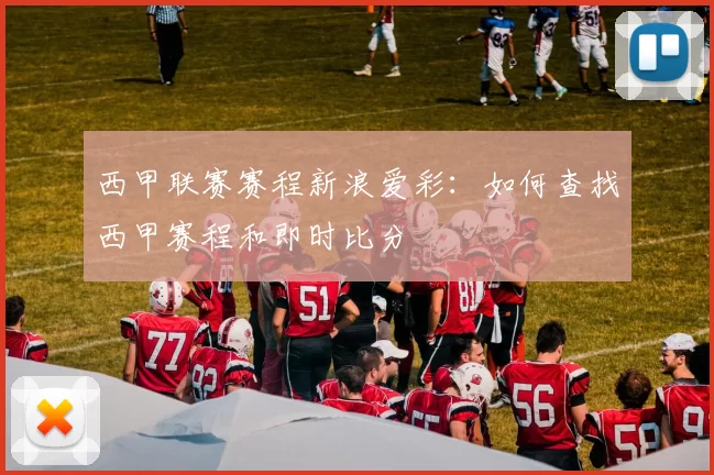 西甲联赛赛程新浪爱彩:如何查找西甲赛程和即时比分