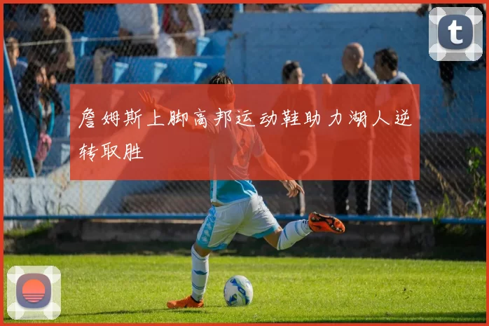 詹姆斯上脚高邦运动鞋助力湖人逆转取胜