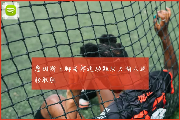 詹姆斯上脚高邦运动鞋助力湖人逆转取胜