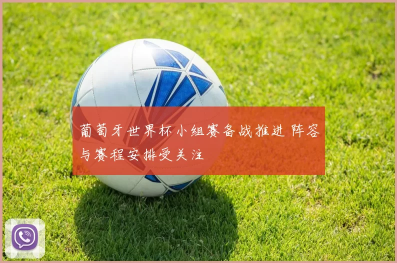 葡萄牙世界杯小组赛备战推进 阵容与赛程安排受关注