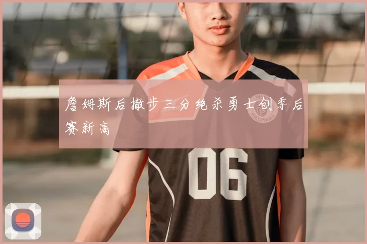 詹姆斯后撤步三分绝杀勇士创季后赛新高