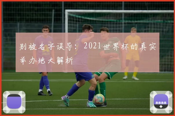 别被名字误导:2021世界杯的真实举办地大解析