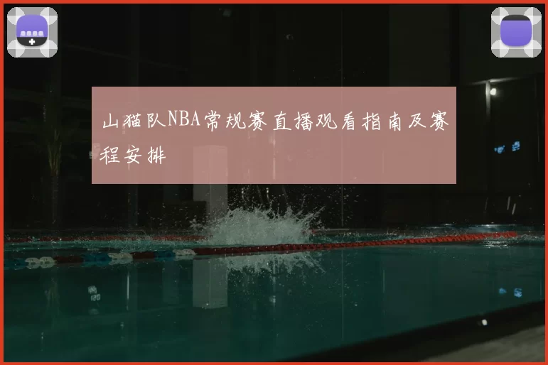 山猫队NBA常规赛直播观看指南及赛程安排