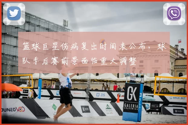 篮球巨星伤病复出时间表公布,球队季后赛前景面临重大调整
