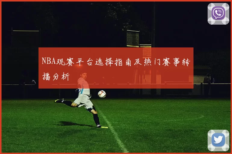 NBA观赛平台选择指南及热门赛事转播分析