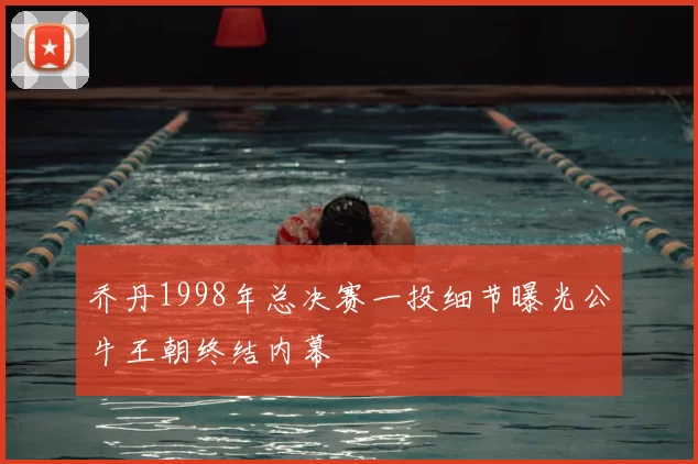 乔丹1998年总决赛一投细节曝光公牛王朝终结内幕