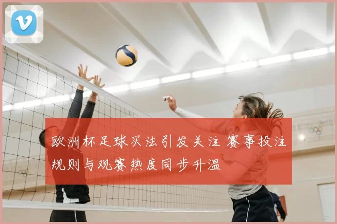 欧洲杯足球买法引发关注 赛事投注规则与观赛热度同步升温