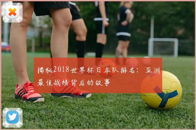 揭秘2018世界杯日本队排名:亚洲最佳战绩背后的故事
