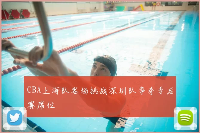 CBA上海队客场挑战深圳队争夺季后赛席位
