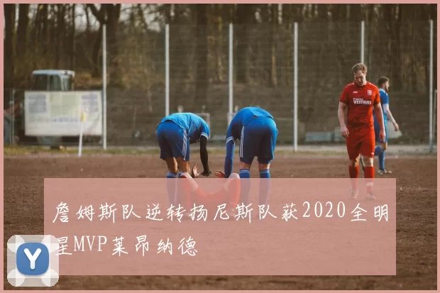 詹姆斯队逆转扬尼斯队获2020全明星MVP莱昂纳德
