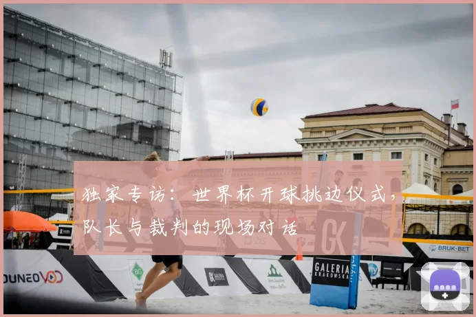 独家专访:世界杯开球挑边仪式,队长与裁判的现场对话