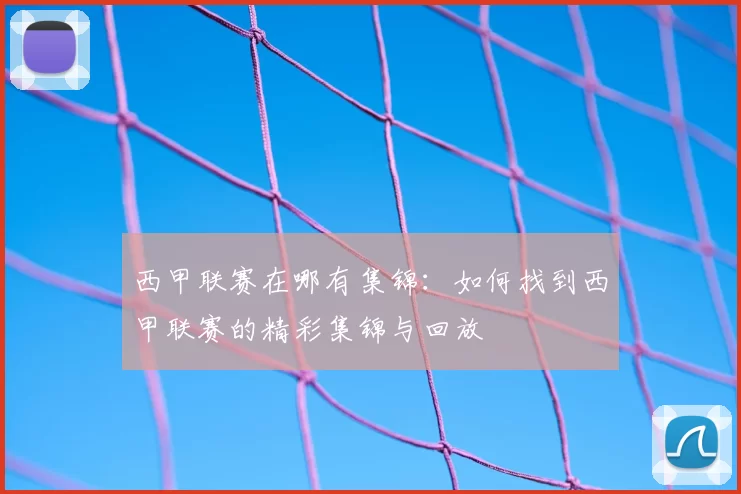 西甲联赛在哪有集锦：如何找到西甲联赛的精彩集锦与回放