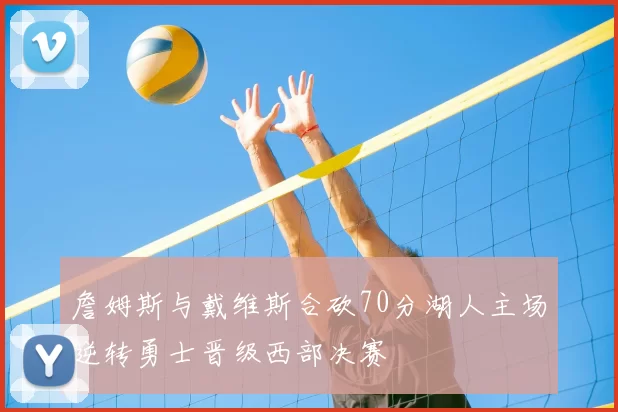 詹姆斯与戴维斯合砍70分湖人主场逆转勇士晋级西部决赛