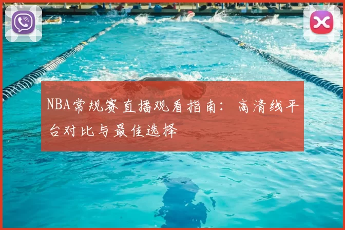 NBA常规赛直播观看指南:高清线平台对比与最佳选择
