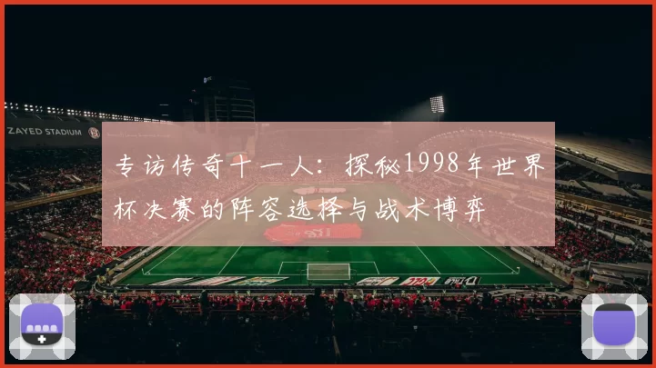 专访传奇十一人:探秘1998年世界杯决赛的阵容选择与战术博弈