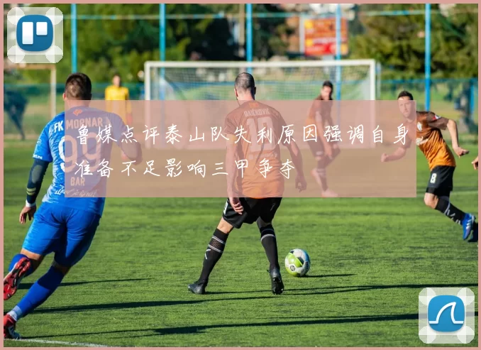 鲁媒点评泰山队失利原因强调自身准备不足影响三甲争夺