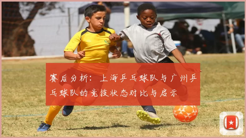 赛后分析:上海乒乓球队与广州乒乓球队的竞技状态对比与启示