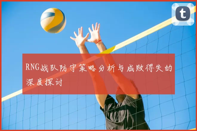 RNG战队防守策略分析与成败得失的深度探讨