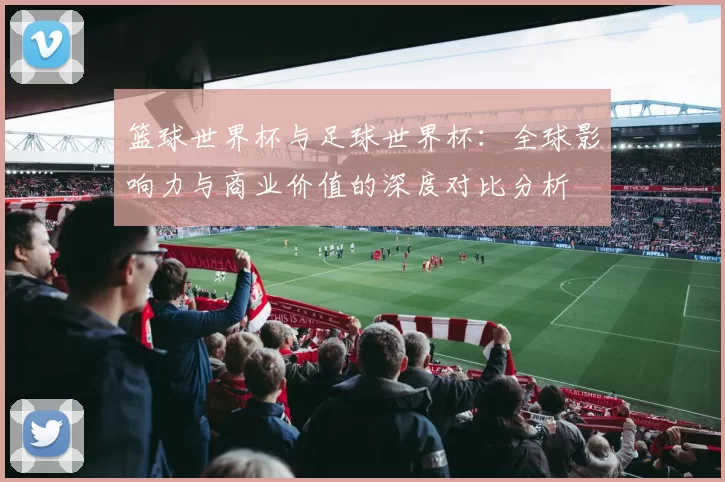 篮球世界杯与足球世界杯:全球影响力与商业价值的深度对比分析