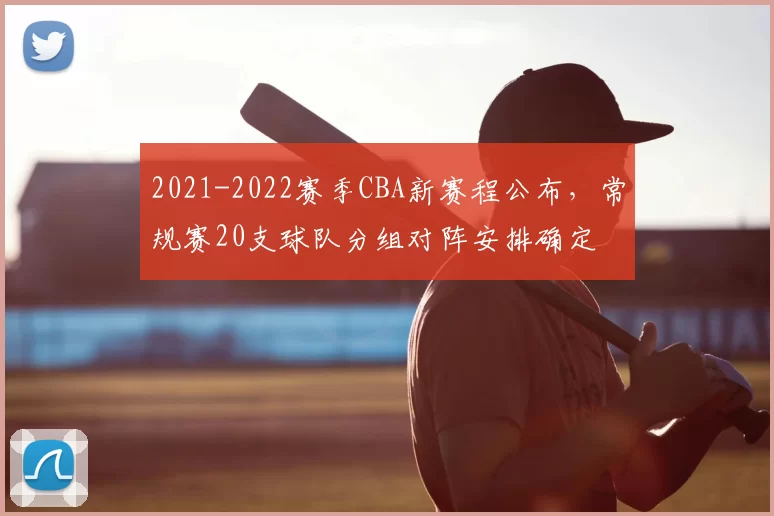 2021-2022赛季CBA新赛程公布,常规赛20支球队分组对阵安排确定