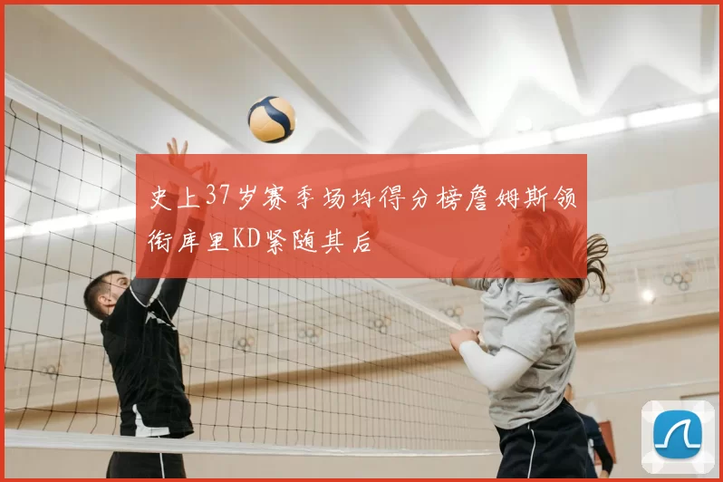 史上37岁赛季场均得分榜詹姆斯领衔库里KD紧随其后