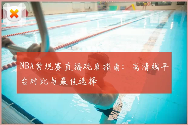 NBA常规赛直播观看指南:高清线平台对比与最佳选择