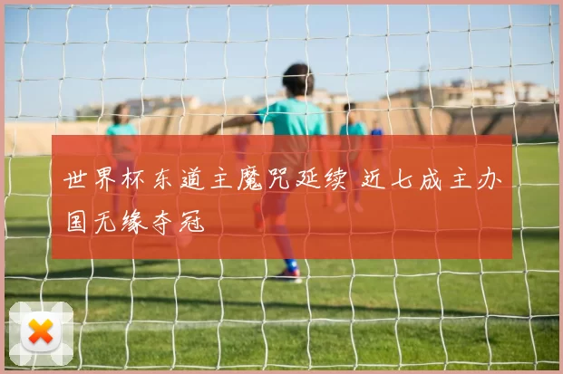 世界杯东道主魔咒延续 近七成主办国无缘夺冠