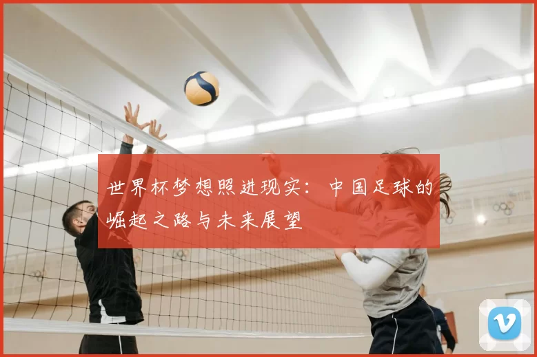 世界杯梦想照进现实:中国足球的崛起之路与未来展望