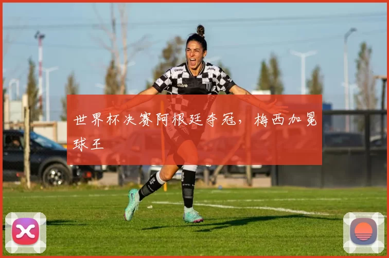 世界杯决赛阿根廷夺冠,梅西加冕球王