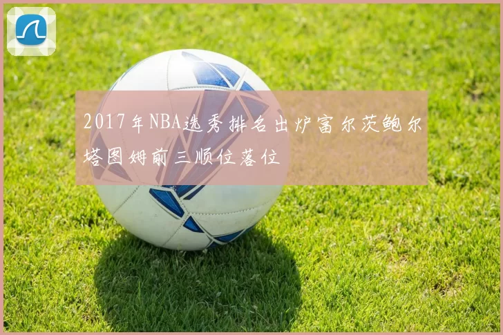 2017年NBA选秀排名出炉富尔茨鲍尔塔图姆前三顺位落位