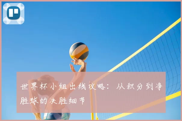 世界杯小组出线攻略:从积分到净胜球的决胜细节