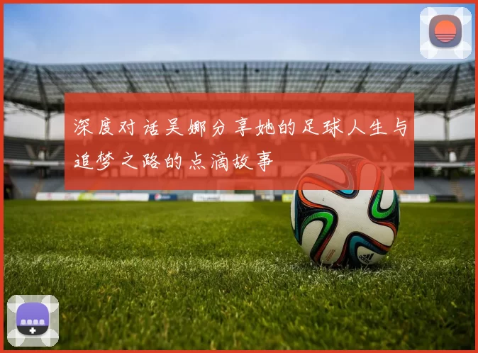 深度对话吴娜分享她的足球人生与追梦之路的点滴故事