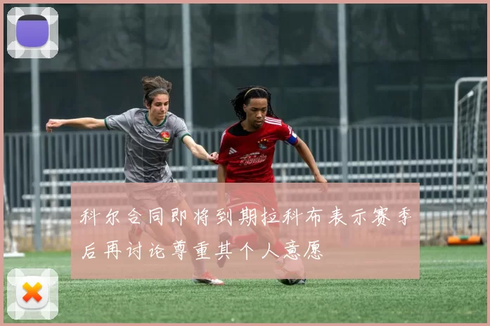 科尔合同即将到期拉科布表示赛季后再讨论尊重其个人意愿