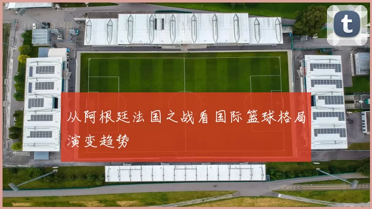 从阿根廷法国之战看国际篮球格局演变趋势