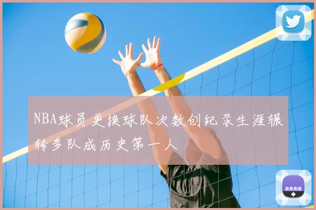 NBA球员更换球队次数创纪录生涯辗转多队成历史第一人