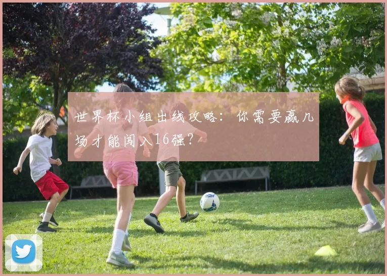 世界杯小组出线攻略:你需要赢几场才能闯入16强?
